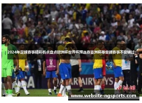 2024年足球赛事精彩看点盘点欧洲杯世界杯预选赛亚洲杯等重磅赛事不容错过
