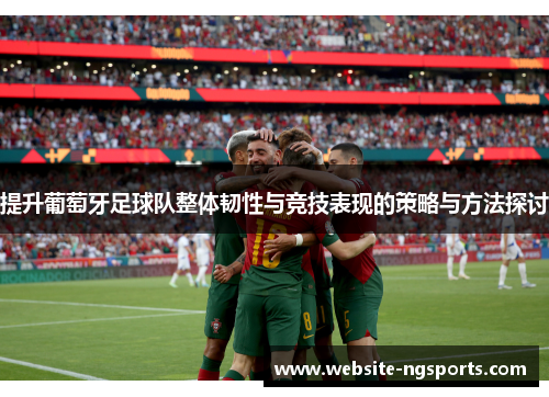提升葡萄牙足球队整体韧性与竞技表现的策略与方法探讨 提升葡萄牙足球队整体韧性与竞技表现的策略与方法探讨