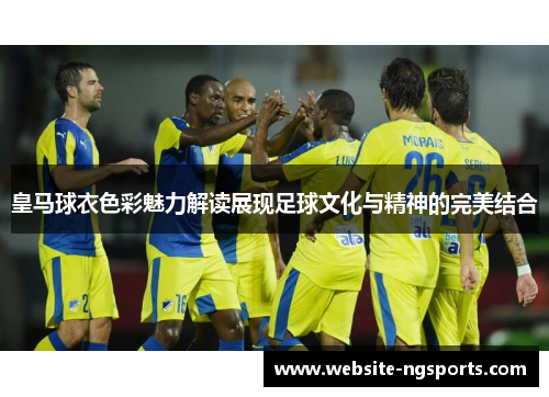 皇马球衣色彩魅力解读展现足球文化与精神的完美结合