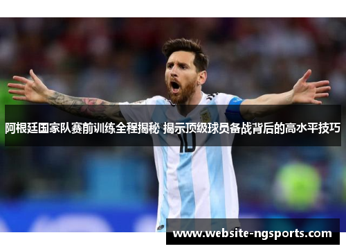 阿根廷国家队赛前训练全程揭秘 揭示顶级球员备战背后的高水平技巧