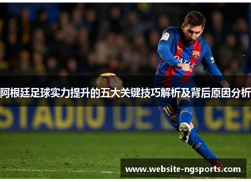 阿根廷足球实力提升的五大关键技巧解析及背后原因分析