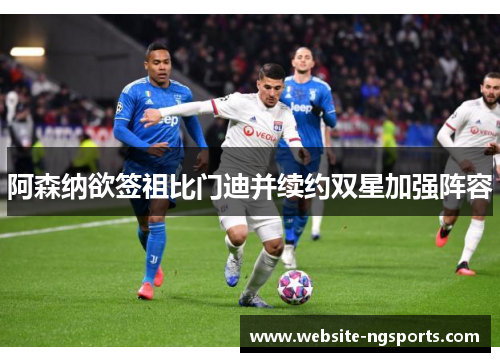 阿森纳欲签祖比门迪并续约双星加强阵容