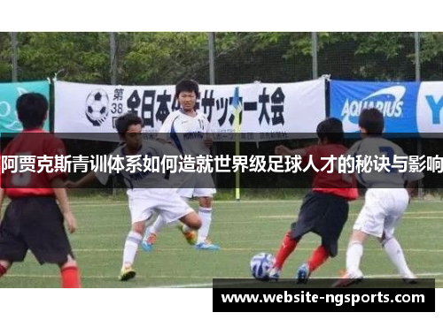 阿贾克斯青训体系如何造就世界级足球人才的秘诀与影响