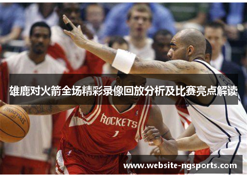 雄鹿对火箭全场精彩录像回放分析及比赛亮点解读 雄鹿对火箭全场精彩录像回放分析及比赛亮点解读