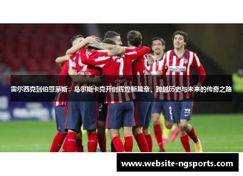 雷尔西克到伯恩茅斯：马尔斯卡克开创辉煌新篇章，跨越历史与未来的传奇之路