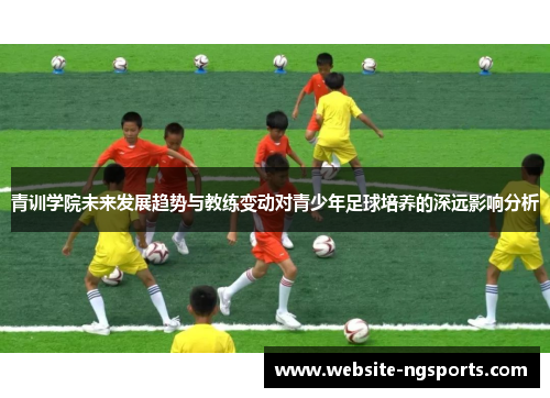 青训学院未来发展趋势与教练变动对青少年足球培养的深远影响分析