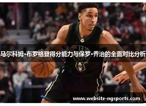 马尔科姆·布罗格登得分能力与保罗·乔治的全面对比分析