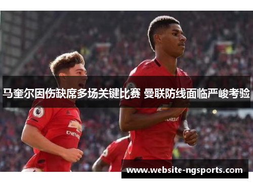 马奎尔因伤缺席多场关键比赛 曼联防线面临严峻考验 马奎尔因伤缺席多场关键比赛 曼联防线面临严峻考验