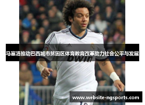 马塞洛推动巴西城市贫困区体育教育改革助力社会公平与发展 马塞洛推动巴西城市贫困区体育教育改革助力社会公平与发展