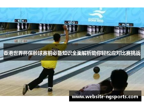 香港世界杯保龄球赛前必备知识全面解析助你轻松应对比赛挑战