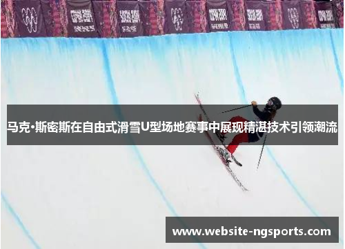 马克·斯密斯在自由式滑雪U型场地赛事中展现精湛技术引领潮流