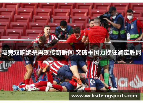 马竞双响绝杀再现传奇瞬间 突破重围力挽狂澜定胜局 马竞双响绝杀再现传奇瞬间 突破重围力挽狂澜定胜局