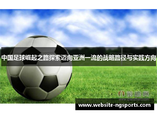 中国足球崛起之路探索迈向亚洲一流的战略路径与实践方向