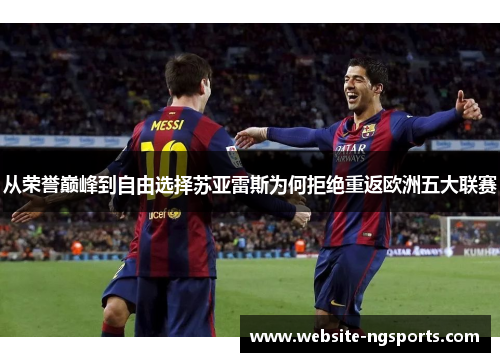 从荣誉巅峰到自由选择苏亚雷斯为何拒绝重返欧洲五大联赛 从荣誉巅峰到自由选择苏亚雷斯为何拒绝重返欧洲五大联赛
