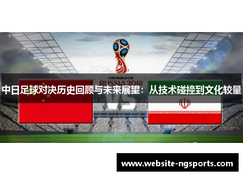 中日足球对决历史回顾与未来展望：从技术碰撞到文化较量