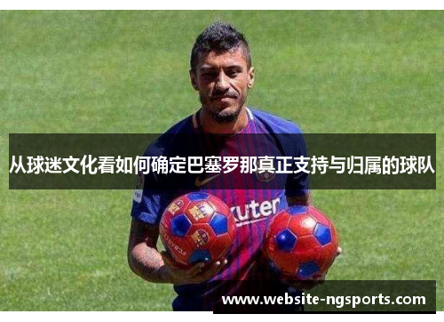 从球迷文化看如何确定巴塞罗那真正支持与归属的球队
