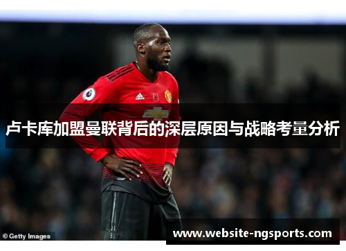 卢卡库加盟曼联背后的深层原因与战略考量分析