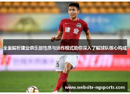 全面解析建业俱乐部性质与运作模式助你深入了解球队核心构成