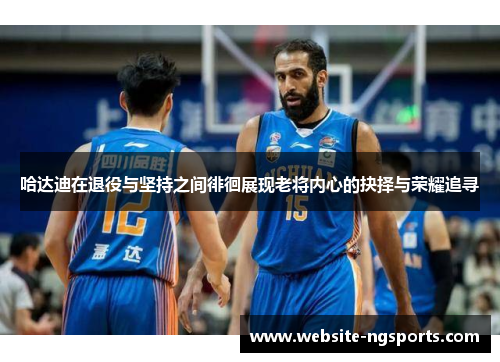 哈达迪在退役与坚持之间徘徊展现老将内心的抉择与荣耀追寻