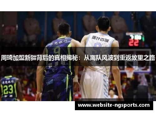 周琦加盟新疆背后的真相揭秘：从离队风波到重返故里之路