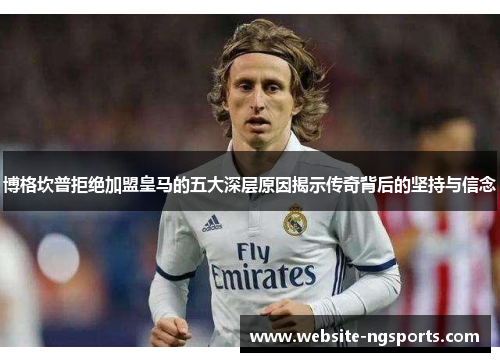 博格坎普拒绝加盟皇马的五大深层原因揭示传奇背后的坚持与信念 博格坎普拒绝加盟皇马的五大深层原因揭示传奇背后的坚持与信念