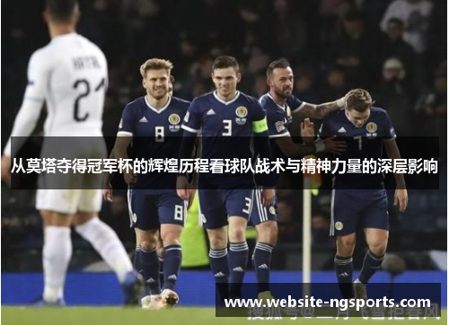 从莫塔夺得冠军杯的辉煌历程看球队战术与精神力量的深层影响 从莫塔夺得冠军杯的辉煌历程看球队战术与精神力量的深层影响