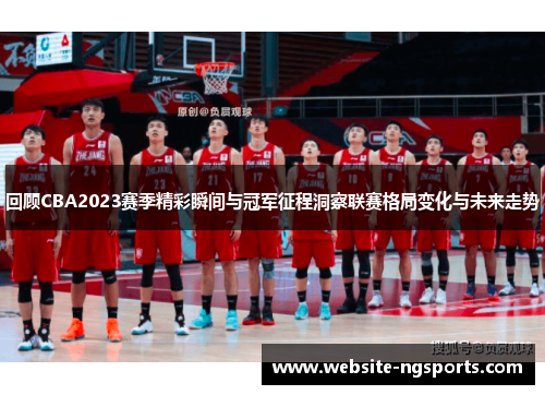 回顾CBA2023赛季精彩瞬间与冠军征程洞察联赛格局变化与未来走势