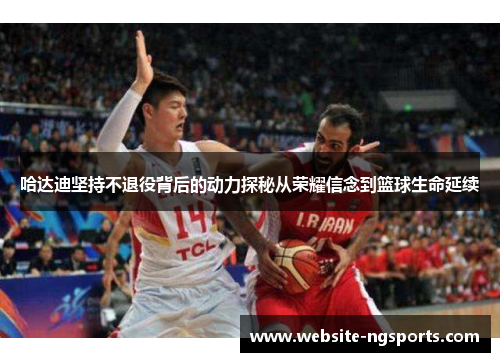 哈达迪坚持不退役背后的动力探秘从荣耀信念到篮球生命延续 哈达迪坚持不退役背后的动力探秘从荣耀信念到篮球生命延续