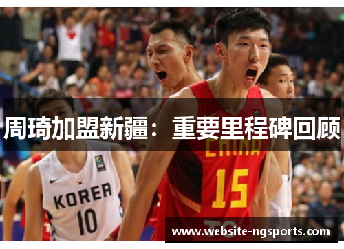 周琦加盟新疆:重要里程碑回顾 周琦加盟新疆:重要里程碑回顾