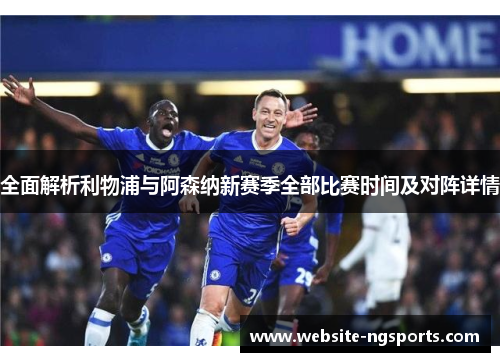 全面解析利物浦与阿森纳新赛季全部比赛时间及对阵详情 全面解析利物浦与阿森纳新赛季全部比赛时间及对阵详情