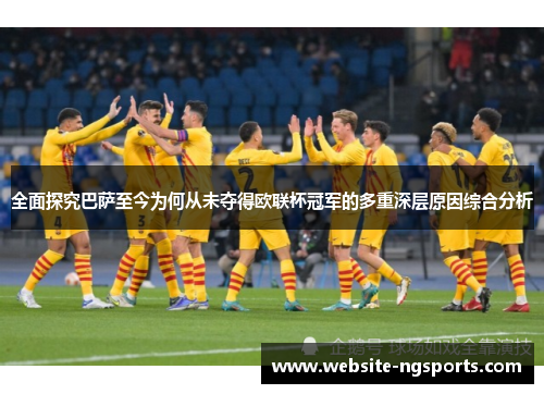 全面探究巴萨至今为何从未夺得欧联杯冠军的多重深层原因综合分析