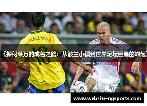 《探秘莱万的成名之路：从波兰小镇到世界足坛巨星的崛起》