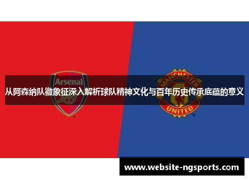 从阿森纳队徽象征深入解析球队精神文化与百年历史传承底蕴的意义 从阿森纳队徽象征深入解析球队精神文化与百年历史传承底蕴的意义