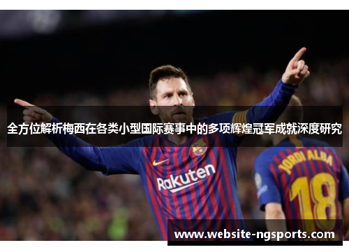 全方位解析梅西在各类小型国际赛事中的多项辉煌冠军成就深度研究 全方位解析梅西在各类小型国际赛事中的多项辉煌冠军成就深度研究
