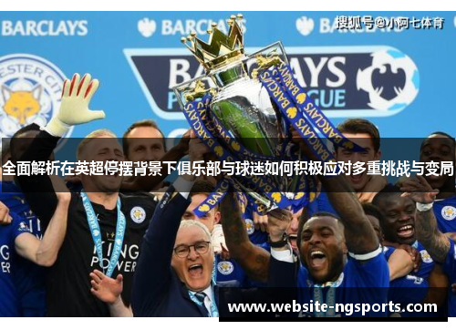 全面解析在英超停摆背景下俱乐部与球迷如何积极应对多重挑战与变局