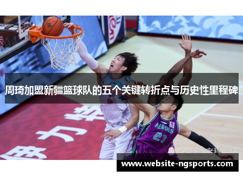 周琦加盟新疆篮球队的五个关键转折点与历史性里程碑 周琦加盟新疆篮球队的五个关键转折点与历史性里程碑