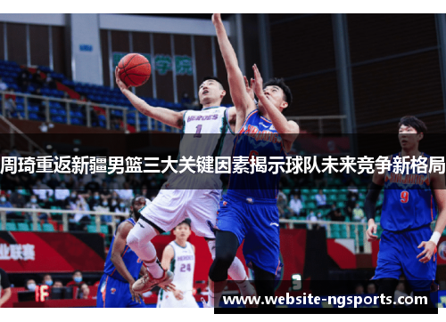 周琦重返新疆男篮三大关键因素揭示球队未来竞争新格局