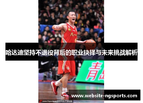 哈达迪坚持不退役背后的职业抉择与未来挑战解析 哈达迪坚持不退役背后的职业抉择与未来挑战解析