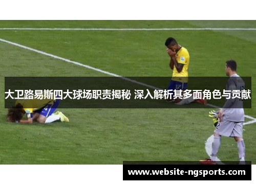 大卫路易斯四大球场职责揭秘 深入解析其多面角色与贡献 大卫路易斯四大球场职责揭秘 深入解析其多面角色与贡献