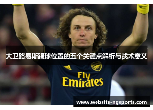 大卫路易斯踢球位置的五个关键点解析与战术意义