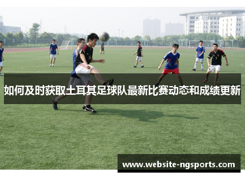 如何及时获取土耳其足球队最新比赛动态和成绩更新 如何及时获取土耳其足球队最新比赛动态和成绩更新