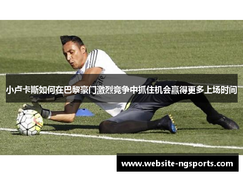 小卢卡斯如何在巴黎豪门激烈竞争中抓住机会赢得更多上场时间 小卢卡斯如何在巴黎豪门激烈竞争中抓住机会赢得更多上场时间