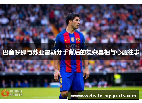 巴塞罗那与苏亚雷斯分手背后的复杂真相与心酸往事 巴塞罗那与苏亚雷斯分手背后的复杂真相与心酸往事