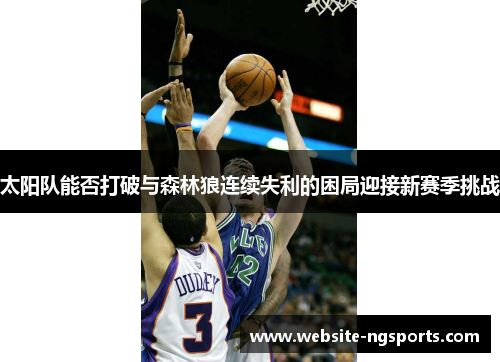 太阳队能否打破与森林狼连续失利的困局迎接新赛季挑战 太阳队能否打破与森林狼连续失利的困局迎接新赛季挑战