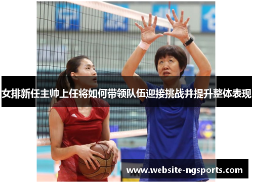 女排新任主帅上任将如何带领队伍迎接挑战并提升整体表现 女排新任主帅上任将如何带领队伍迎接挑战并提升整体表现