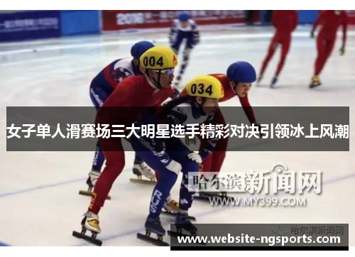 女子单人滑赛场三大明星选手精彩对决引领冰上风潮 女子单人滑赛场三大明星选手精彩对决引领冰上风潮