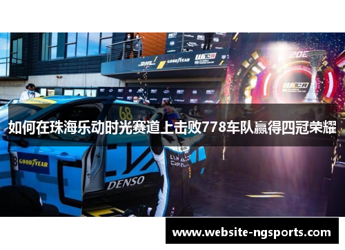 如何在珠海乐动时光赛道上击败778车队赢得四冠荣耀 如何在珠海乐动时光赛道上击败778车队赢得四冠荣耀