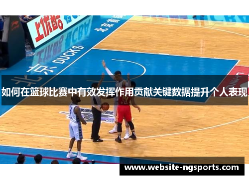 如何在篮球比赛中有效发挥作用贡献关键数据提升个人表现 如何在篮球比赛中有效发挥作用贡献关键数据提升个人表现