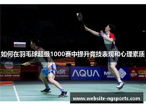 如何在羽毛球超级1000赛中提升竞技表现和心理素质 如何在羽毛球超级1000赛中提升竞技表现和心理素质