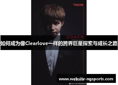 如何成为像Clearlove一样的跨界巨星探索与成长之路 如何成为像Clearlove一样的跨界巨星探索与成长之路